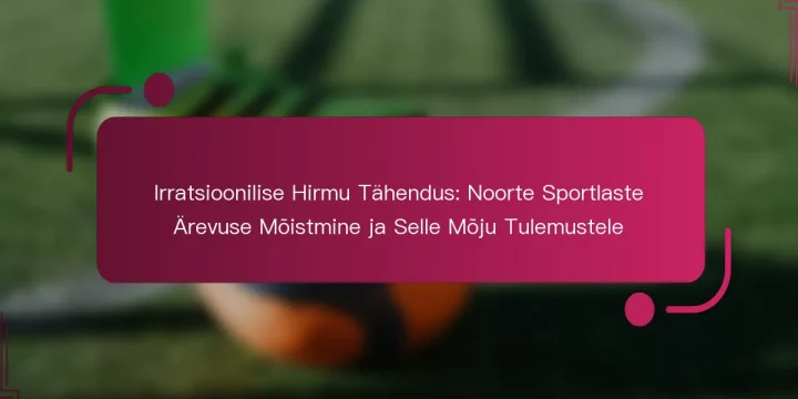 Irratsioonilise Hirmu Tähendus: Noorte Sportlaste Ärevuse Mõistmine ja Selle Mõju Tulemustele