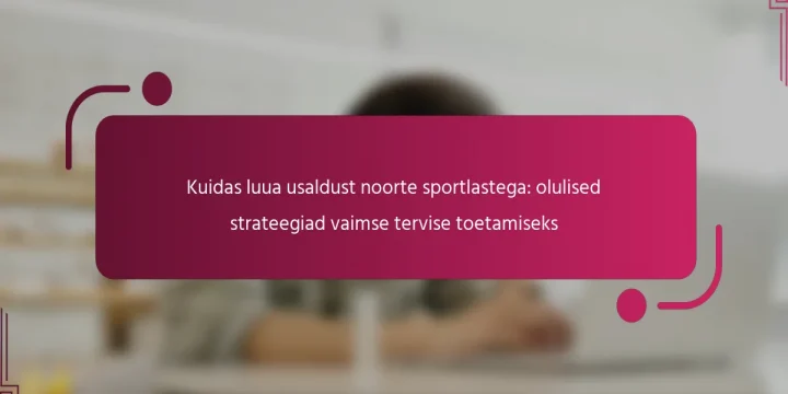 Kuidas luua usaldust noorte sportlastega: olulised strateegiad vaimse tervise toetamiseks