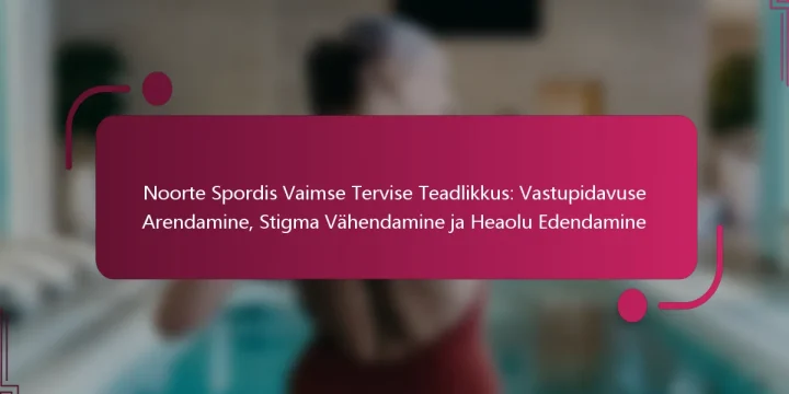 Noorte Spordis Vaimse Tervise Teadlikkus: Vastupidavuse Arendamine, Stigma Vähendamine ja Heaolu Edendamine