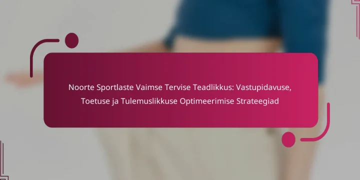 Noorte Sportlaste Vaimse Tervise Teadlikkus: Vastupidavuse, Toetuse ja Tulemuslikkuse Optimeerimise Strateegiad