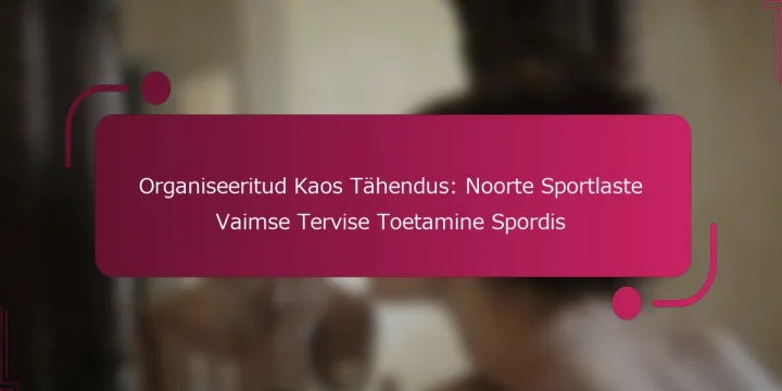 Organiseeritud Kaos Tähendus: Noorte Sportlaste Vaimse Tervise Toetamine Spordis