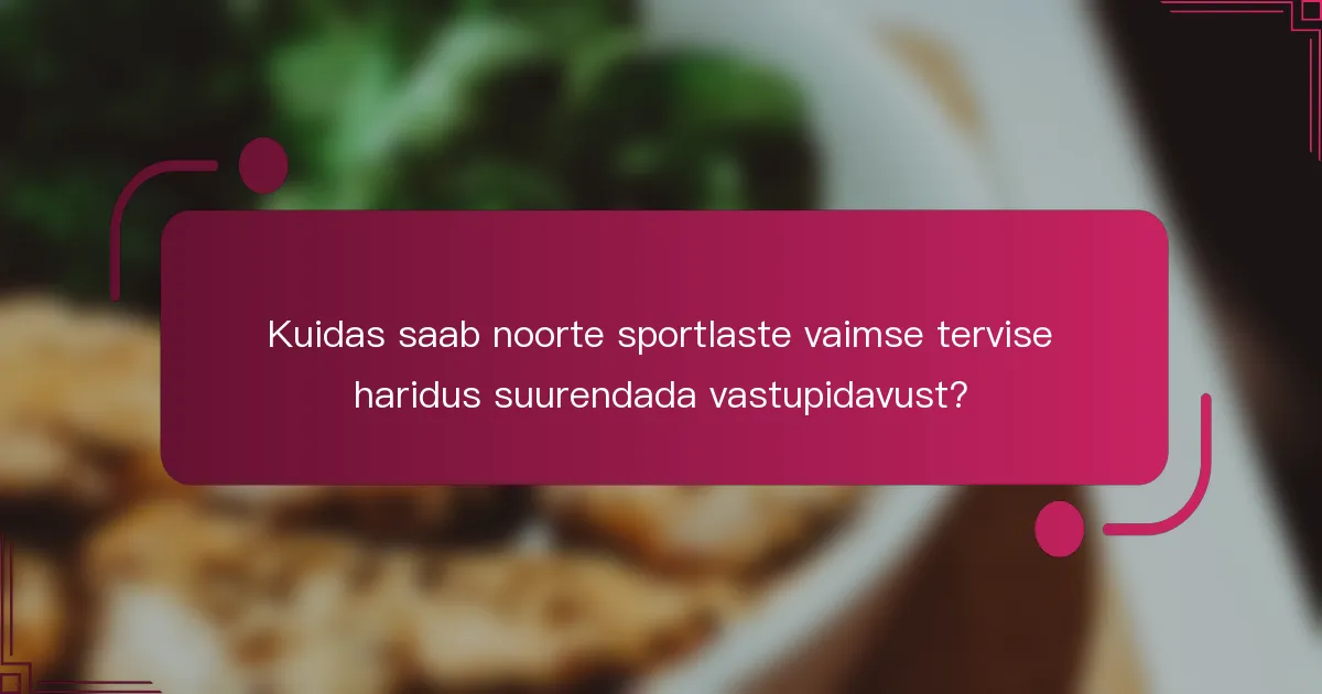 Kuidas saab noorte sportlaste vaimse tervise haridus suurendada vastupidavust?