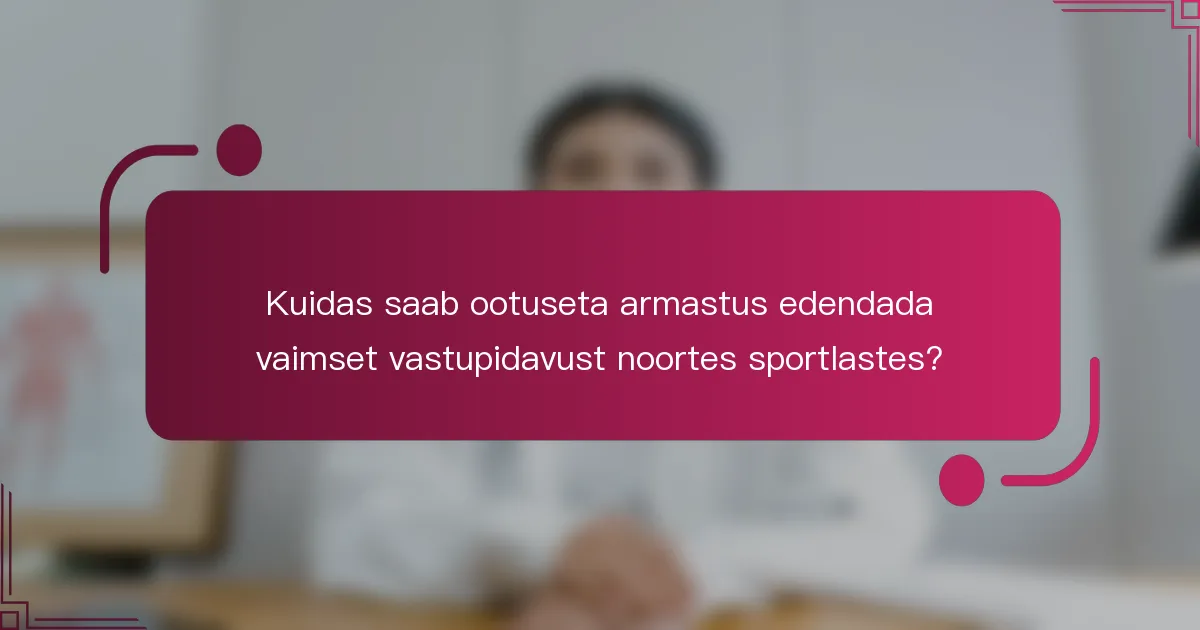 Kuidas saab ootuseta armastus edendada vaimset vastupidavust noortes sportlastes?