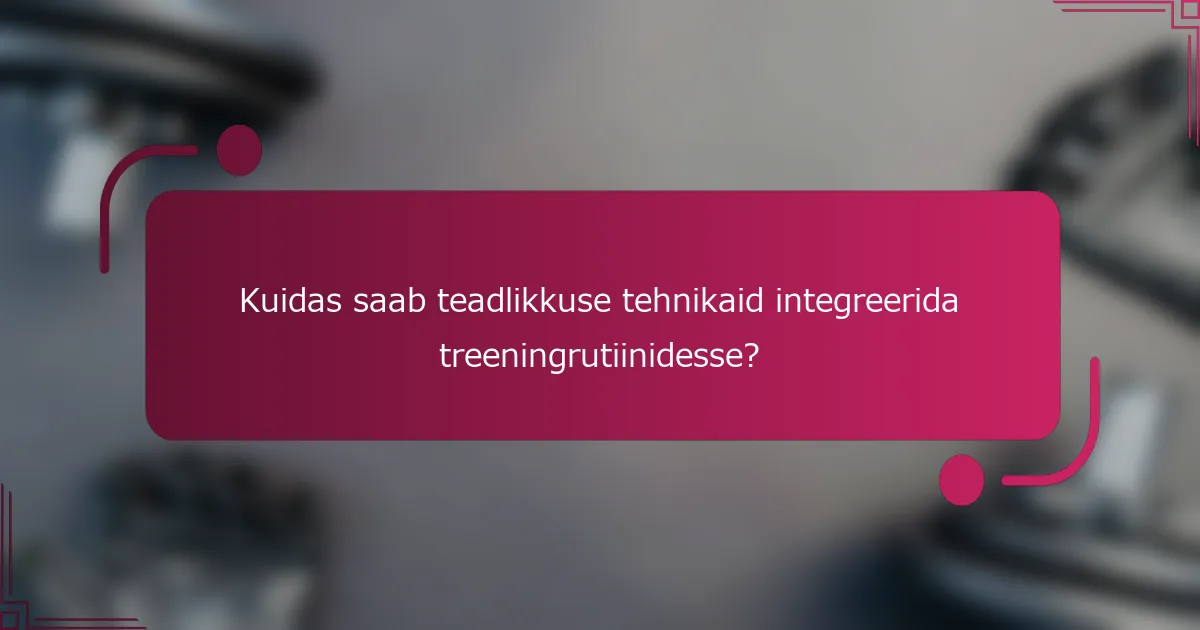 Kuidas saab teadlikkuse tehnikaid integreerida treeningrutiinidesse?