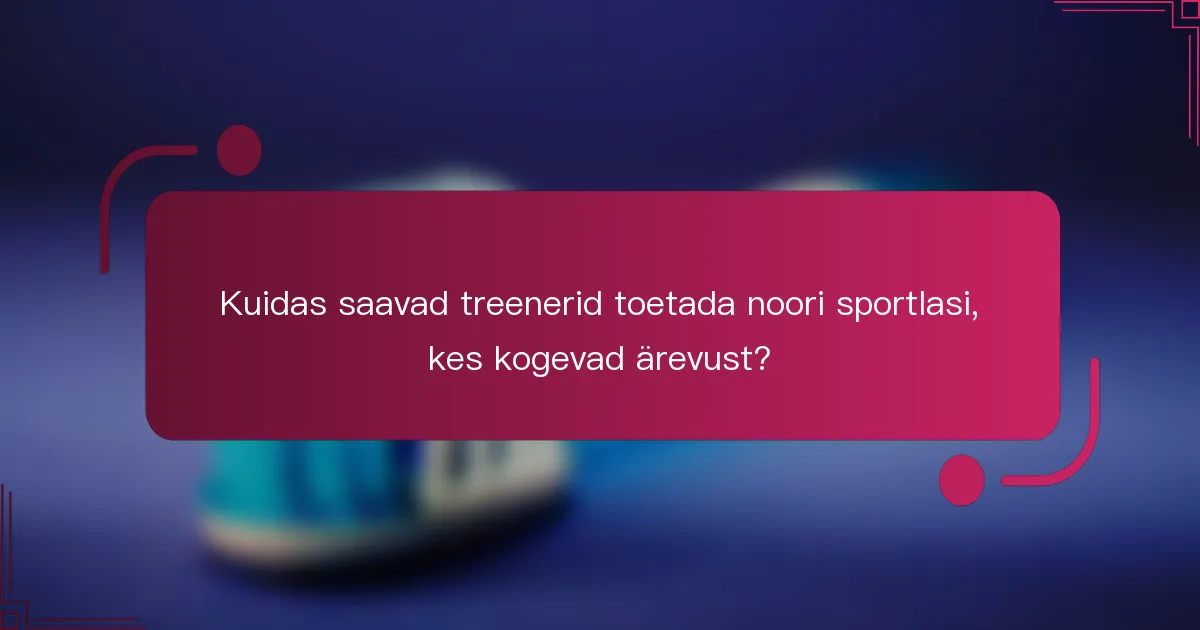 Kuidas saavad treenerid toetada noori sportlasi, kes kogevad ärevust?