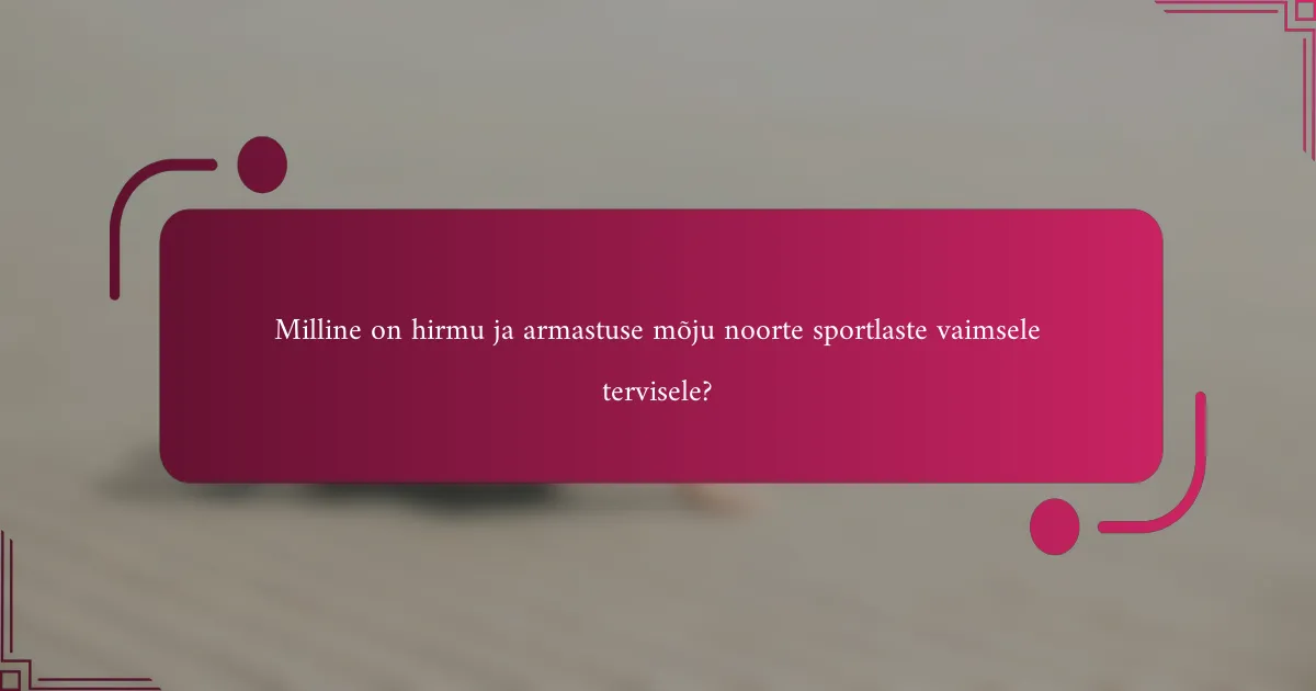Milline on hirmu ja armastuse mõju noorte sportlaste vaimsele tervisele?