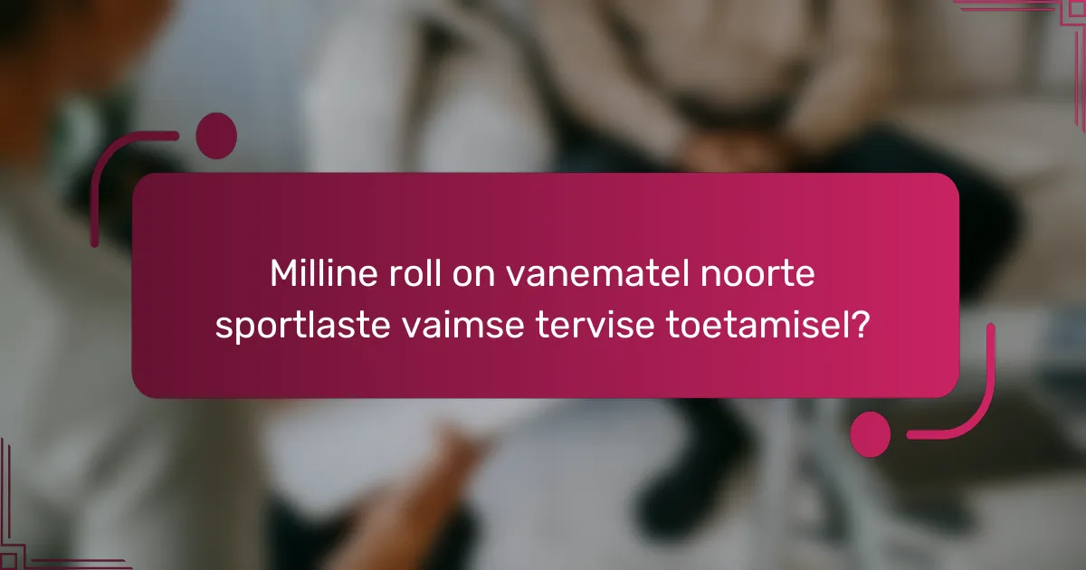 Milline roll on vanematel noorte sportlaste vaimse tervise toetamisel?