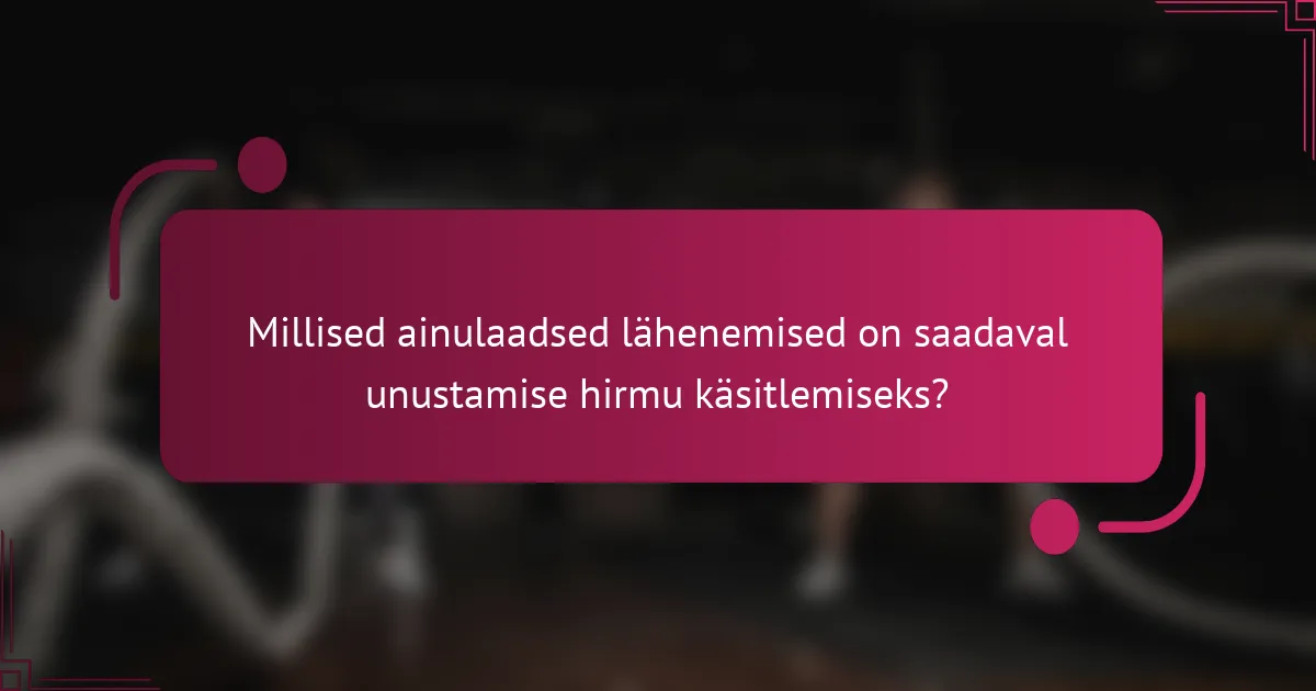 Millised ainulaadsed lähenemised on saadaval unustamise hirmu käsitlemiseks?