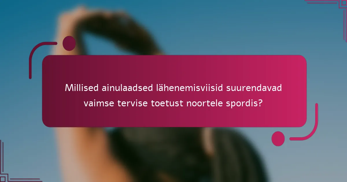 Millised ainulaadsed lähenemisviisid suurendavad vaimse tervise toetust noortele spordis?