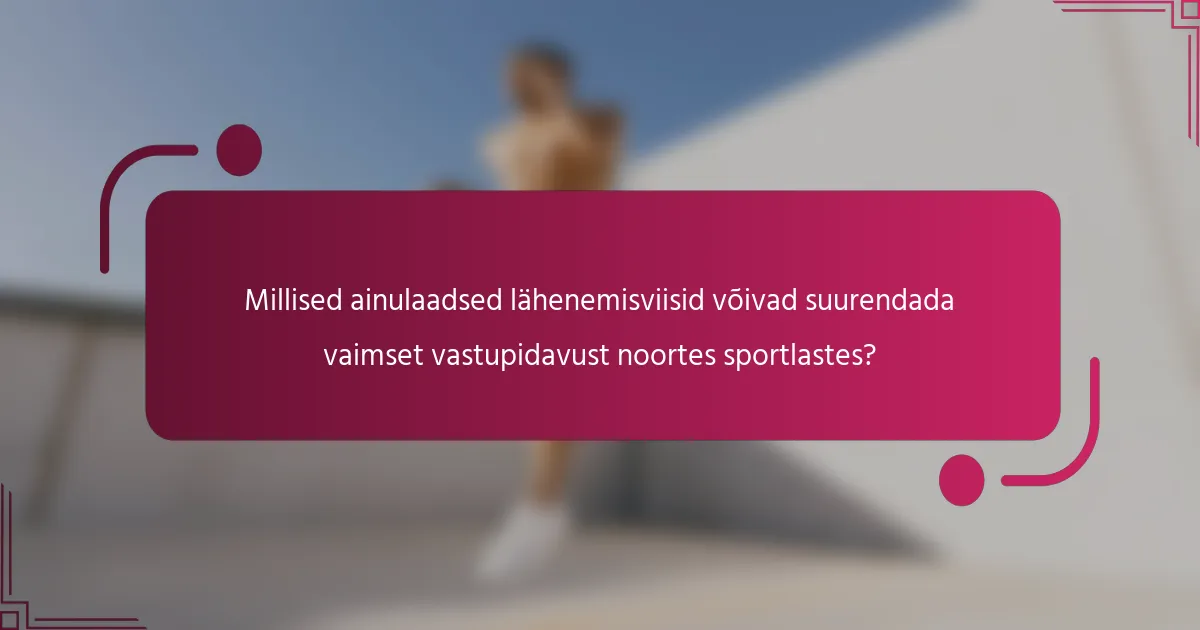 Millised ainulaadsed lähenemisviisid võivad suurendada vaimset vastupidavust noortes sportlastes?