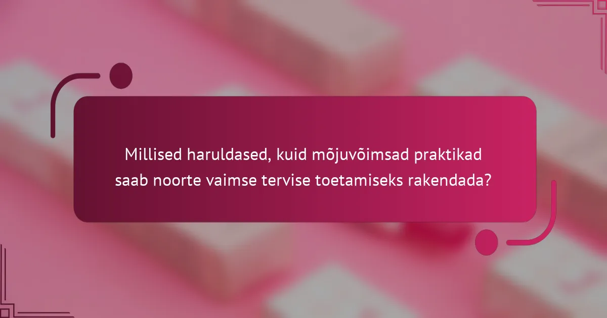 Millised haruldased, kuid mõjuvõimsad praktikad saab noorte vaimse tervise toetamiseks rakendada?