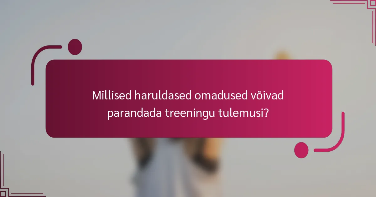 Millised haruldased omadused võivad parandada treeningu tulemusi?