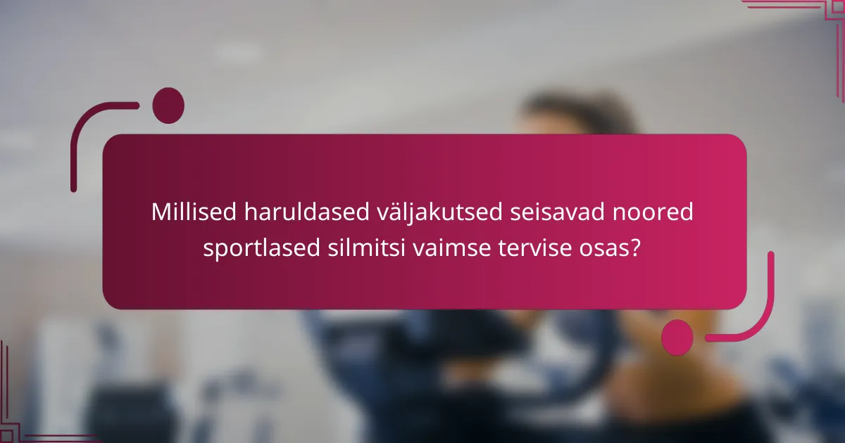 Millised haruldased väljakutsed seisavad noored sportlased silmitsi vaimse tervise osas?
