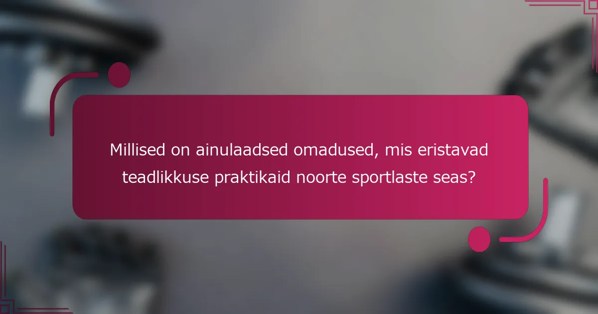 Millised on ainulaadsed omadused, mis eristavad teadlikkuse praktikaid noorte sportlaste seas?
