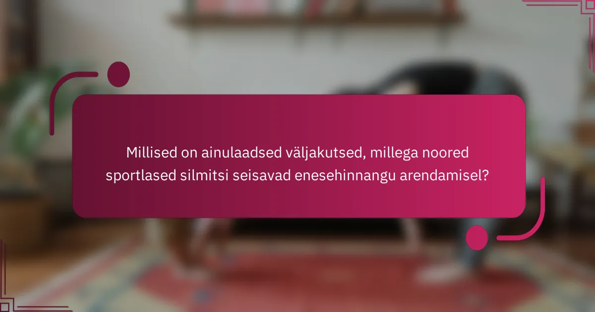 Millised on ainulaadsed väljakutsed, millega noored sportlased silmitsi seisavad enesehinnangu arendamisel?