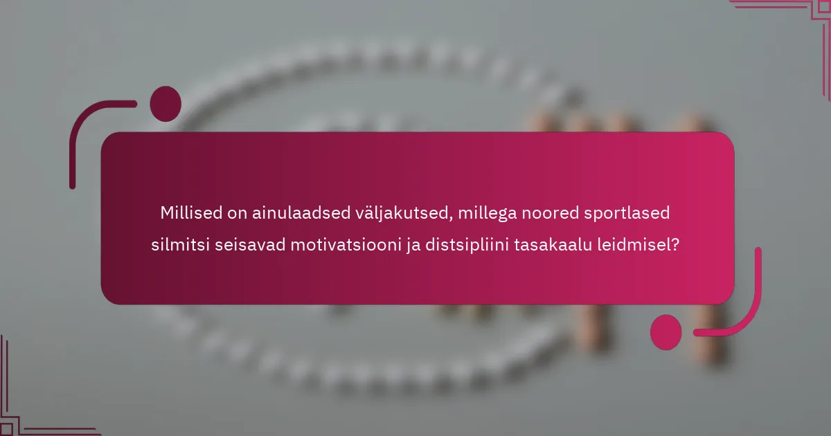 Millised on ainulaadsed väljakutsed, millega noored sportlased silmitsi seisavad motivatsiooni ja distsipliini tasakaalu leidmisel?