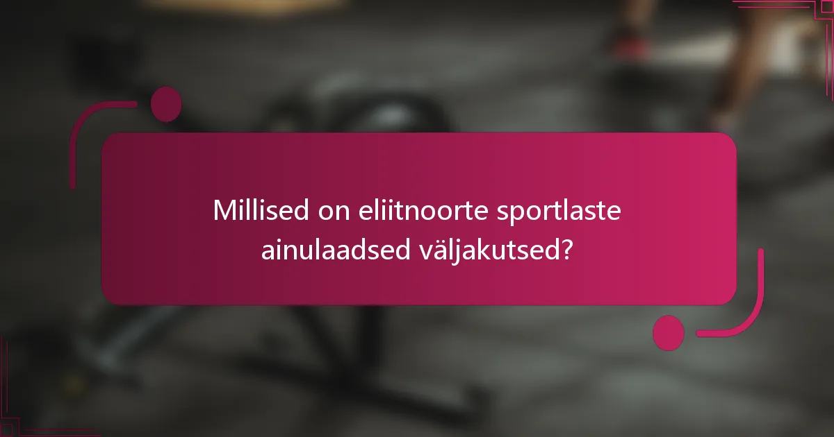 Millised on eliitnoorte sportlaste ainulaadsed väljakutsed?