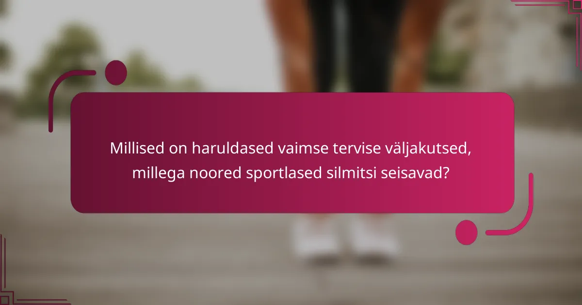 Millised on haruldased vaimse tervise väljakutsed, millega noored sportlased silmitsi seisavad?