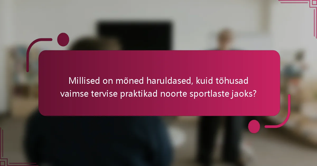 Millised on mõned haruldased, kuid tõhusad vaimse tervise praktikad noorte sportlaste jaoks?