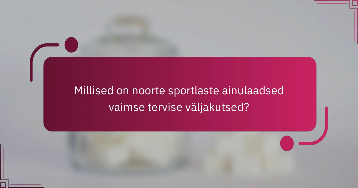 Millised on noorte sportlaste ainulaadsed vaimse tervise väljakutsed?