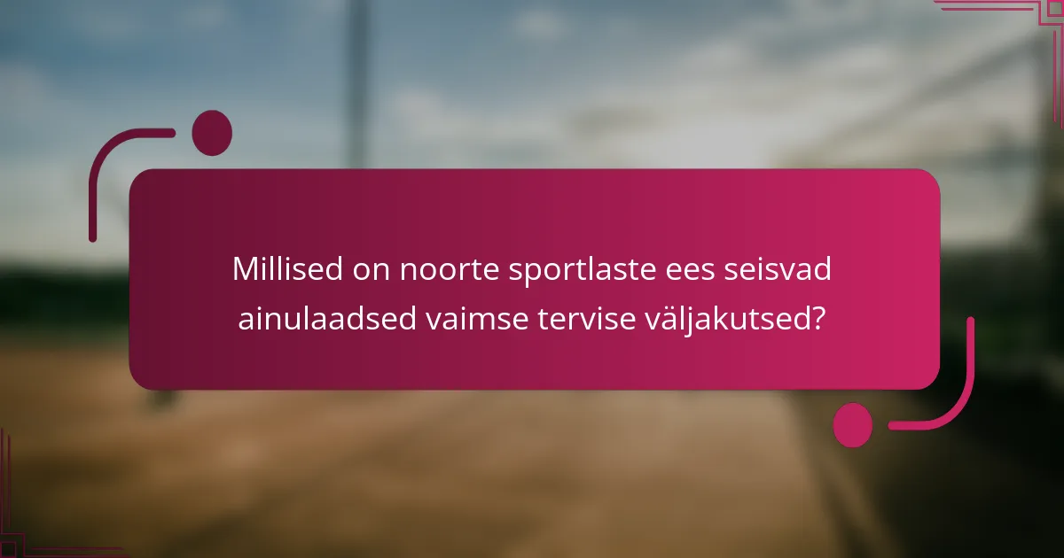Millised on noorte sportlaste ees seisvad ainulaadsed vaimse tervise väljakutsed?