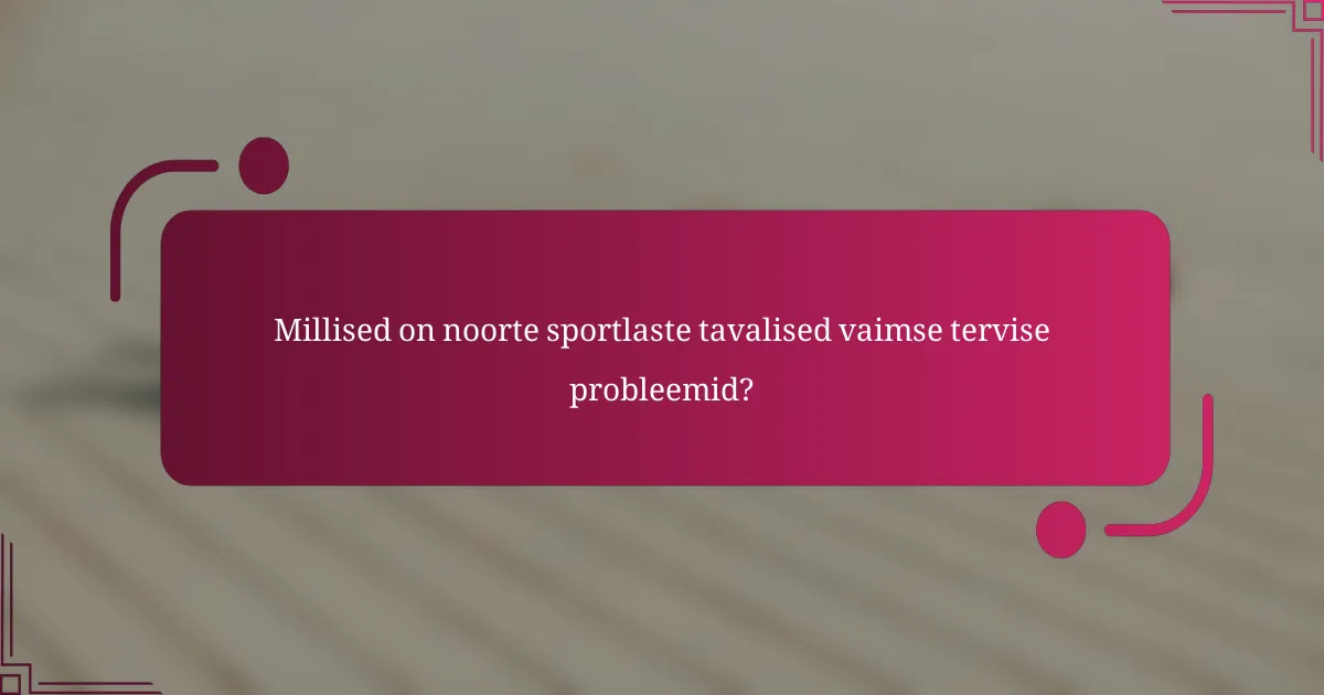 Millised on noorte sportlaste tavalised vaimse tervise probleemid?