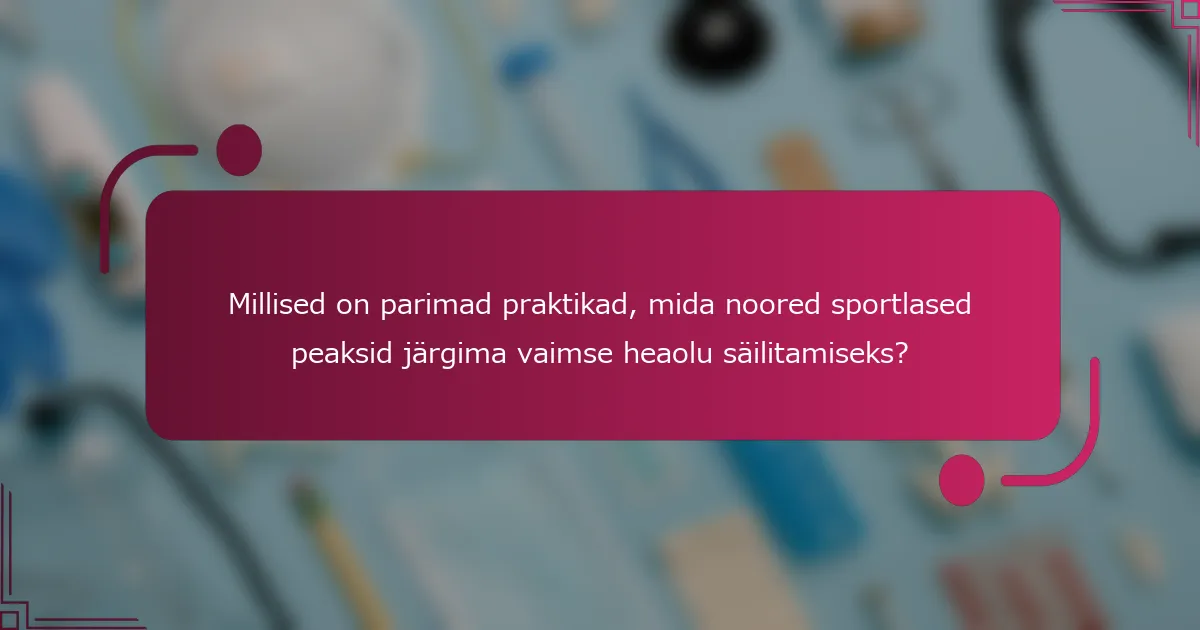 Millised on parimad praktikad, mida noored sportlased peaksid järgima vaimse heaolu säilitamiseks?