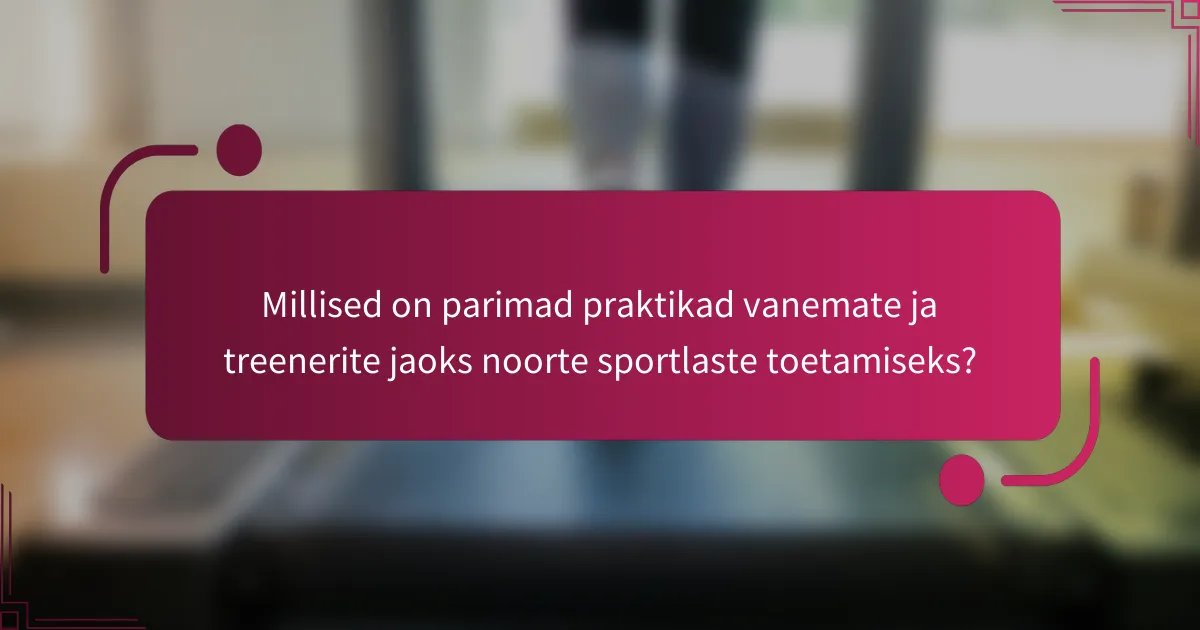 Millised on parimad praktikad vanemate ja treenerite jaoks noorte sportlaste toetamiseks?