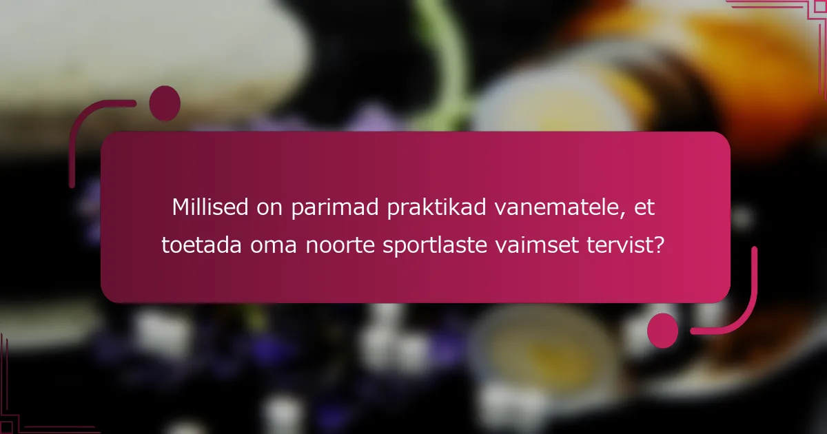 Millised on parimad praktikad vanematele, et toetada oma noorte sportlaste vaimset tervist?