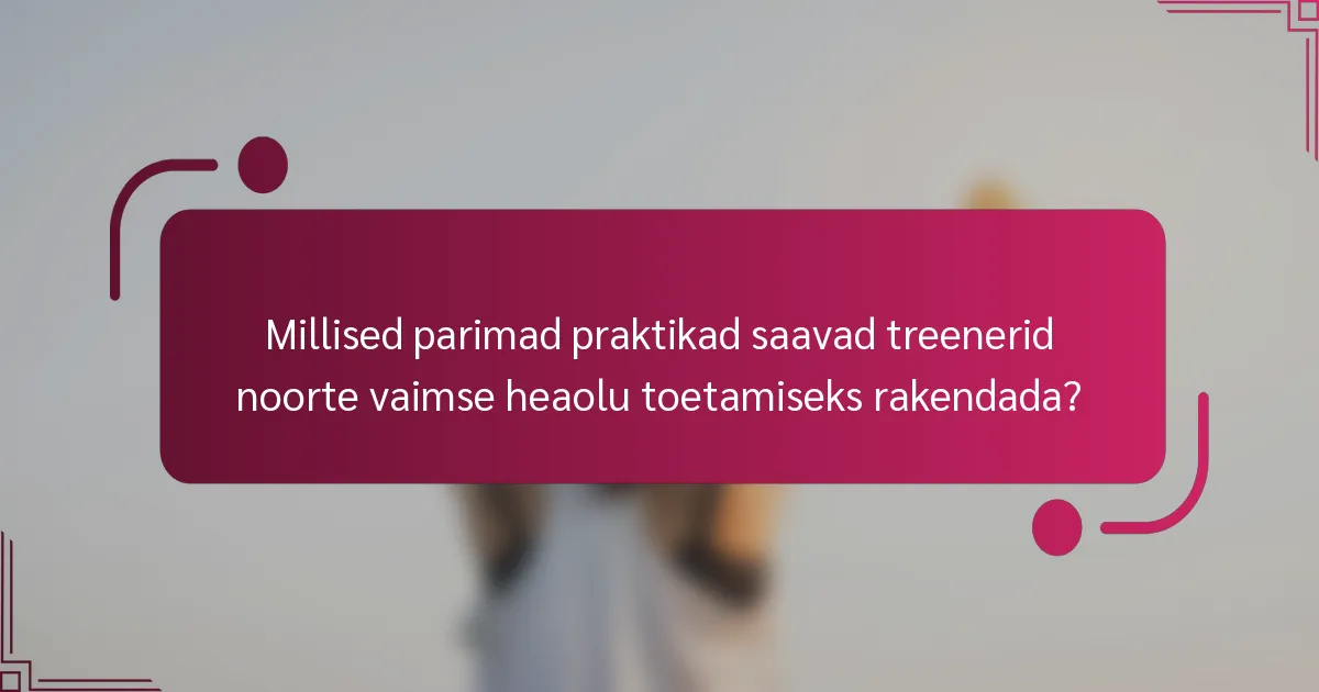 Millised parimad praktikad saavad treenerid noorte vaimse heaolu toetamiseks rakendada?