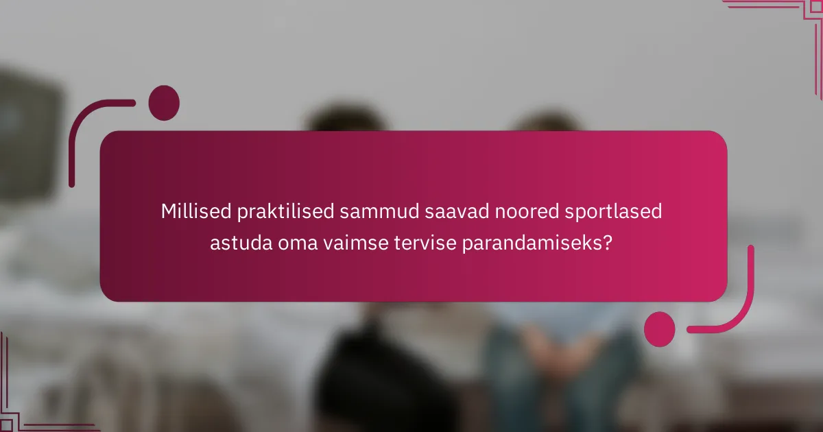 Millised praktilised sammud saavad noored sportlased astuda oma vaimse tervise parandamiseks?
