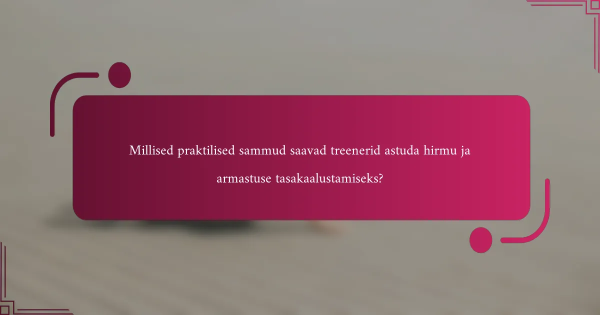 Millised praktilised sammud saavad treenerid astuda hirmu ja armastuse tasakaalustamiseks?