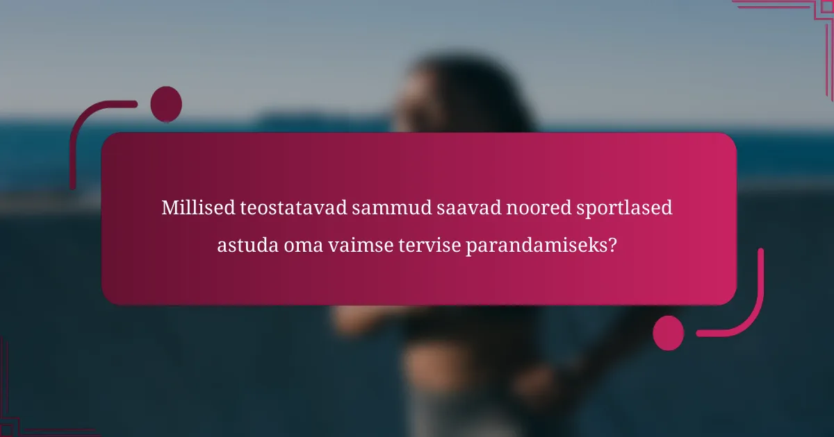 Millised teostatavad sammud saavad noored sportlased astuda oma vaimse tervise parandamiseks?