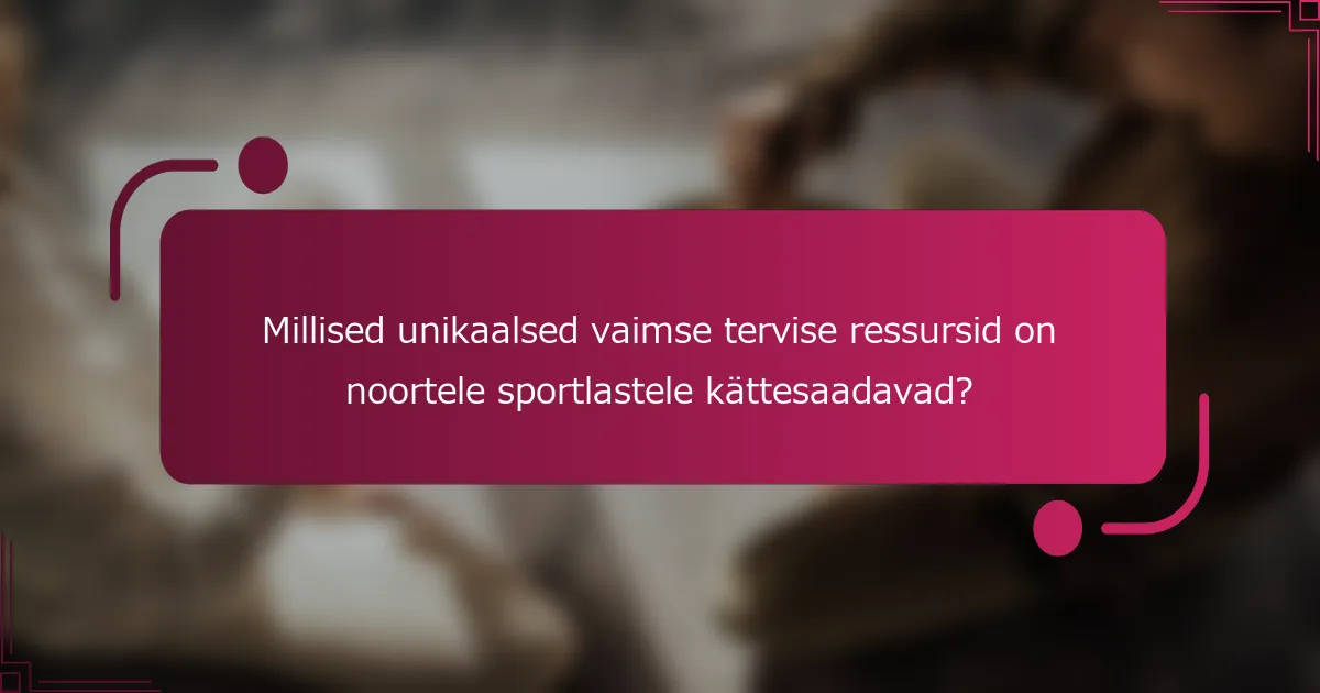 Millised unikaalsed vaimse tervise ressursid on noortele sportlastele kättesaadavad?
