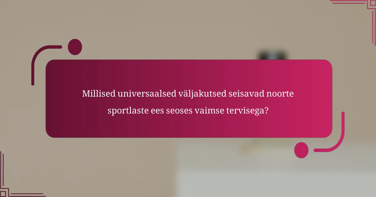 Millised universaalsed väljakutsed seisavad noorte sportlaste ees seoses vaimse tervisega?
