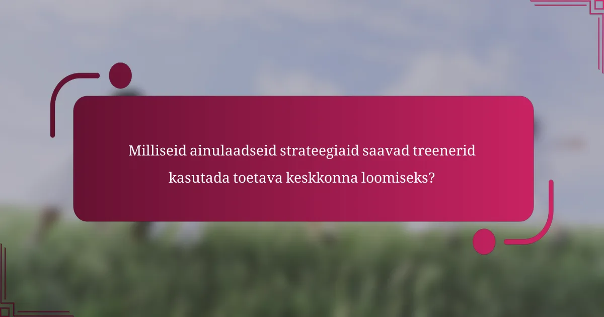 Milliseid ainulaadseid strateegiaid saavad treenerid kasutada toetava keskkonna loomiseks?