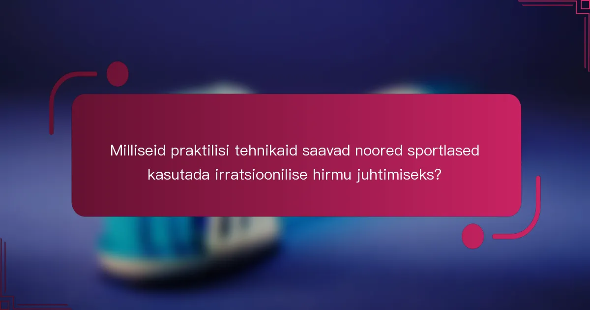 Milliseid praktilisi tehnikaid saavad noored sportlased kasutada irratsioonilise hirmu juhtimiseks?