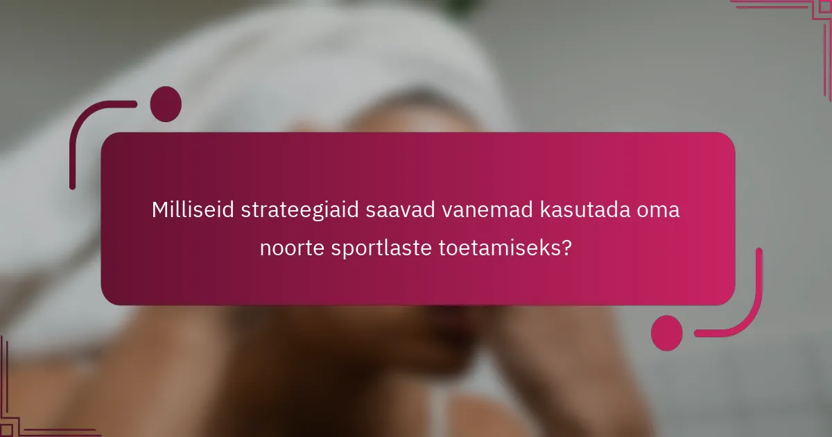 Milliseid strateegiaid saavad vanemad kasutada oma noorte sportlaste toetamiseks?