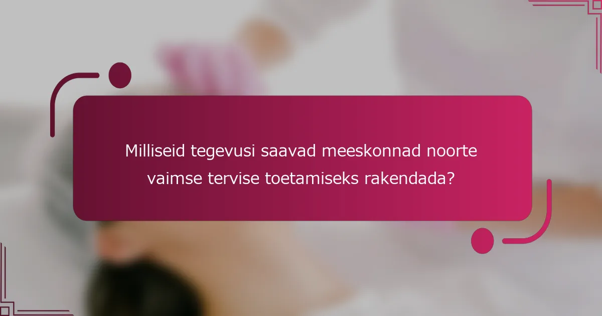 Milliseid tegevusi saavad meeskonnad noorte vaimse tervise toetamiseks rakendada?